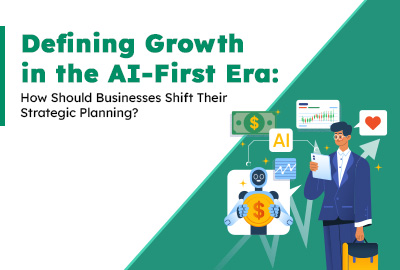 Defining Growth in the AI-First Era: How Should Businesses Shift Their Strategic Planning?